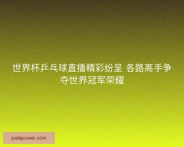 世界杯乒乓球直播精彩纷呈 各路高手争夺世界冠军荣耀