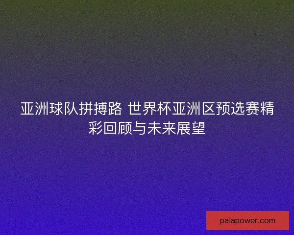 亚洲球队拼搏路 世界杯亚洲区预选赛精彩回顾与未来展望
