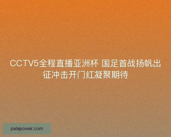 CCTV5全程直播亚洲杯 国足首战扬帆出征冲击开门红凝聚期待