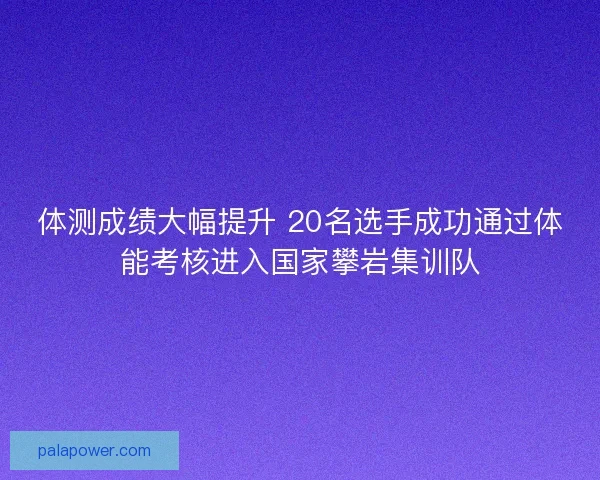 体测成绩大幅提升 20名选手成功通过体能考核进入国家攀岩集训队