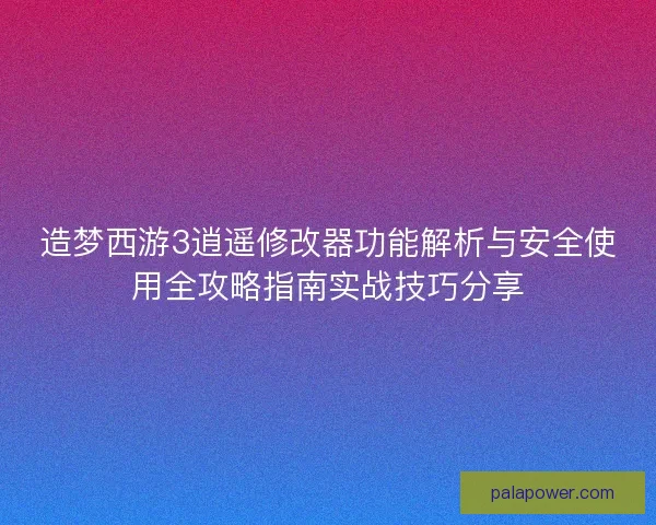 造梦西游3逍遥修改器功能解析与安全使用全攻略指南实战技巧分享