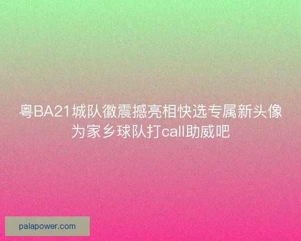粤BA21城队徽震撼亮相快选专属新头像为家乡球队打call助威吧