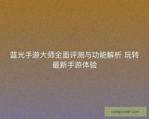 蓝光手游大师全面评测与功能解析 玩转最新手游体验