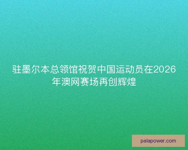 驻墨尔本总领馆祝贺中国运动员在2026年澳网赛场再创辉煌